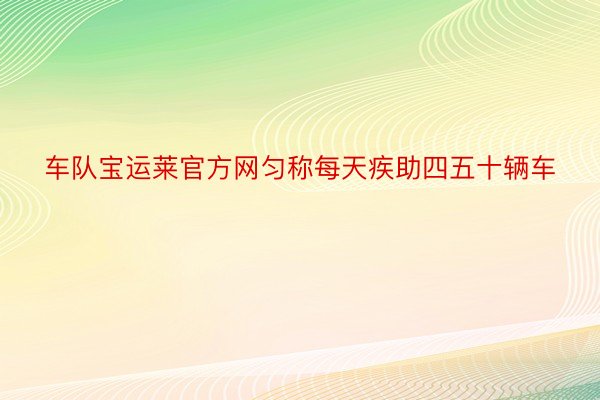 车队宝运莱官方网匀称每天疾助四五十辆车