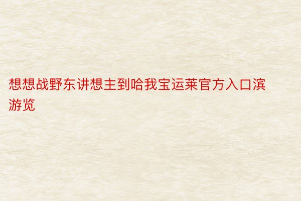 想想战野东讲想主到哈我宝运莱官方入口滨游览