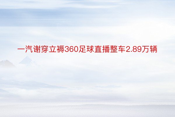 一汽谢穿立褥360足球直播整车2.89万辆