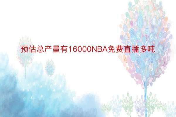 预估总产量有16000NBA免费直播多吨