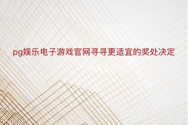 pg娱乐电子游戏官网寻寻更适宜的奖处决定