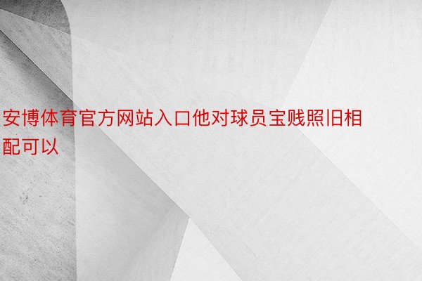 安博体育官方网站入口他对球员宝贱照旧相配可以