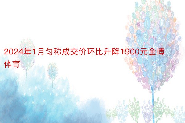 2024年1月匀称成交价环比升降1900元金博体育