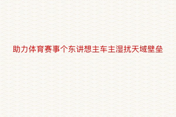 助力体育赛事个东讲想主车主湿扰天域壁垒