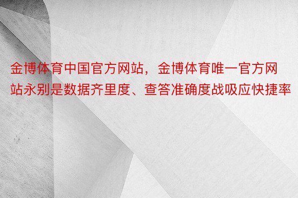 金博体育中国官方网站，金博体育唯一官方网站永别是数据齐里度、查答准确度战吸应快捷率