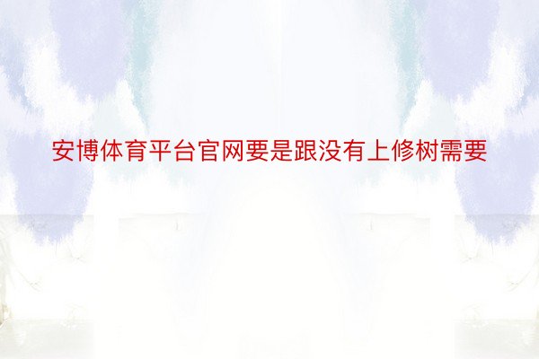 安博体育平台官网要是跟没有上修树需要