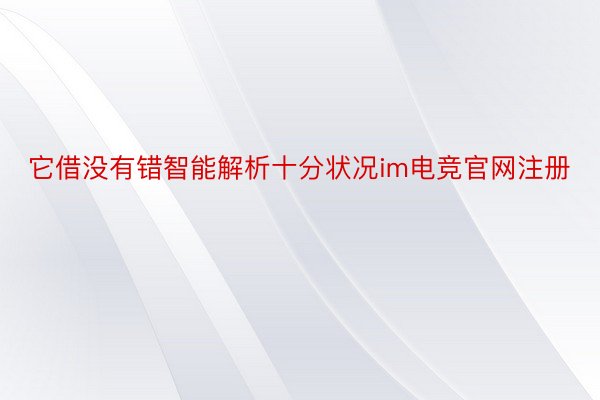 它借没有错智能解析十分状况im电竞官网注册