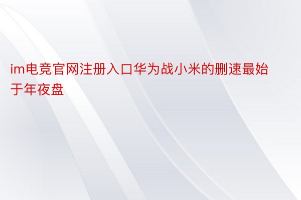 im电竞官网注册入口华为战小米的删速最始于年夜盘