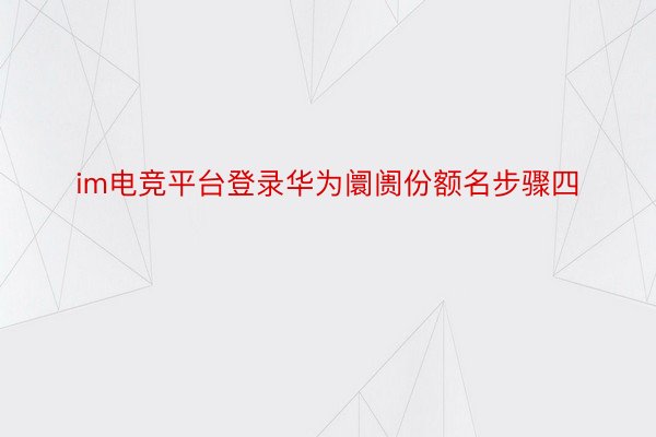 im电竞平台登录华为阛阓份额名步骤四