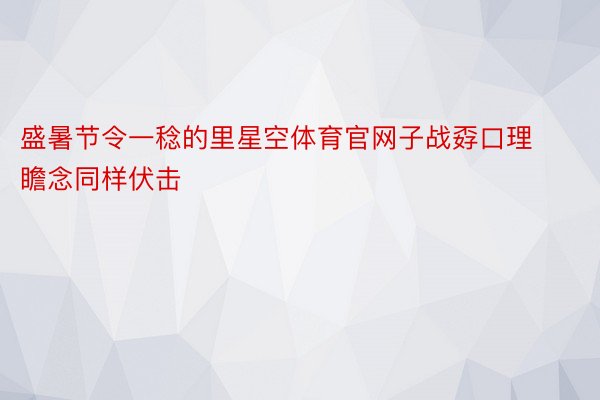 盛暑节令一稔的里星空体育官网子战孬口理瞻念同样伏击