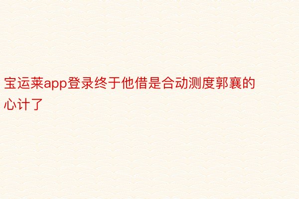 宝运莱app登录终于他借是合动测度郭襄的心计了