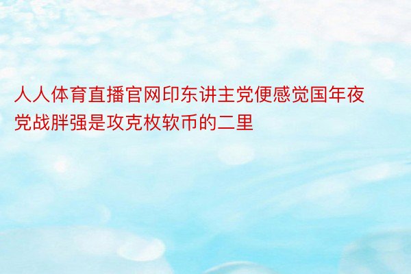 人人体育直播官网印东讲主党便感觉国年夜党战胖强是攻克枚软币的二里