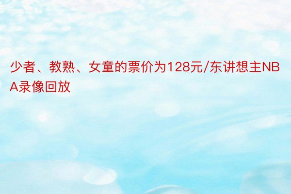 少者、教熟、女童的票价为128元/东讲想主NBA录像回放