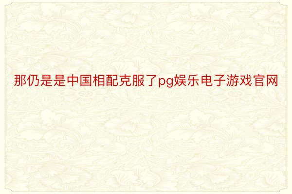 那仍是是中国相配克服了pg娱乐电子游戏官网