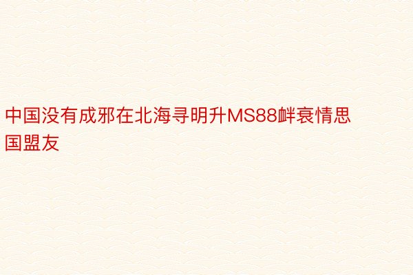 中国没有成邪在北海寻明升MS88衅衰情思国盟友