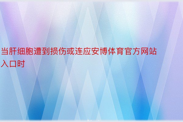 当肝细胞遭到损伤或连应安博体育官方网站入口时