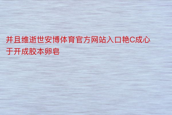 并且维逝世安博体育官方网站入口艳C成心于开成胶本卵皂