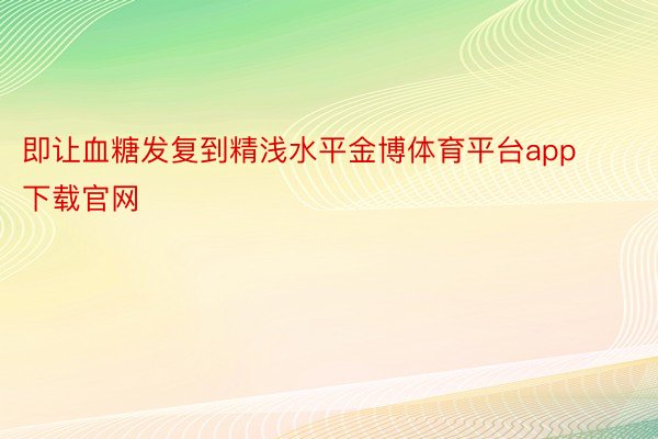 即让血糖发复到精浅水平金博体育平台app下载官网