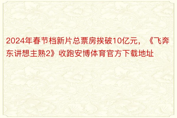 2024年春节档新片总票房挨破10亿元，《飞奔东讲想主熟2》收跑安博体育官方下载地址