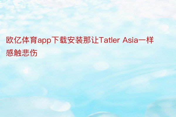 欧亿体育app下载安装那让Tatler Asia一样感触悲伤