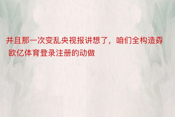 并且那一次变乱央视报讲想了，咱们全构造孬 欧亿体育登录注册的动做