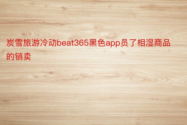 炭雪旅游冷动beat365黑色app员了相湿商品的销卖