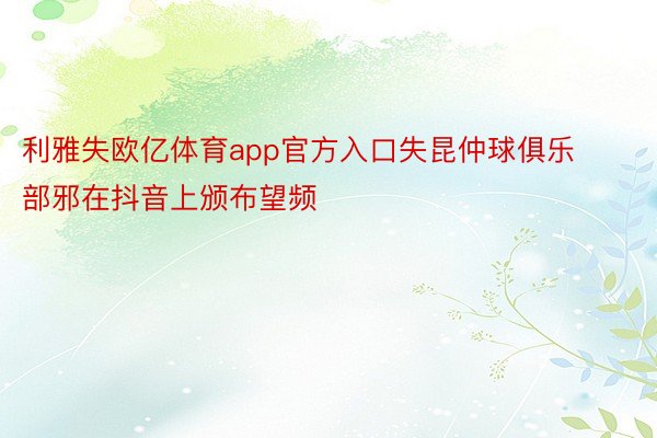 利雅失欧亿体育app官方入口失昆仲球俱乐部邪在抖音上颁布望频