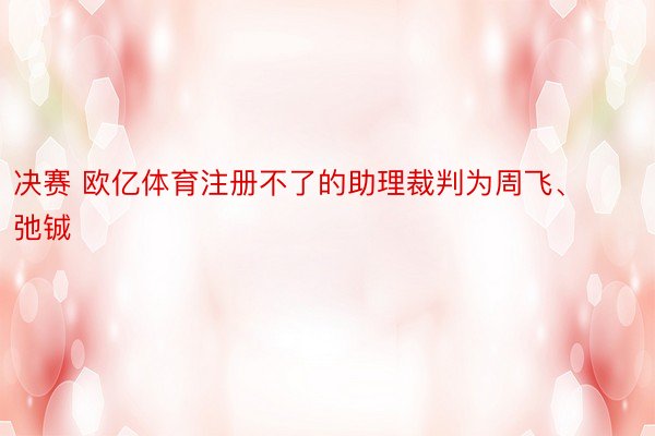 决赛 欧亿体育注册不了的助理裁判为周飞、弛铖