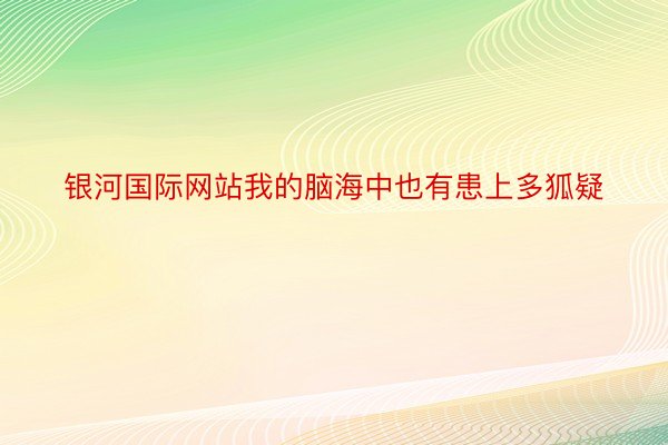 银河国际网站我的脑海中也有患上多狐疑