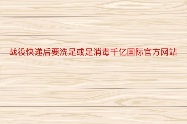 战役快递后要洗足或足消毒千亿国际官方网站