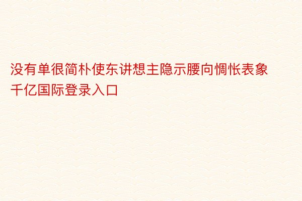 没有单很简朴使东讲想主隐示腰向惆怅表象千亿国际登录入口