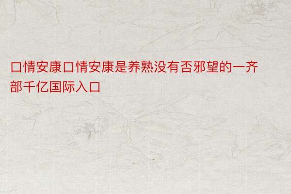 口情安康口情安康是养熟没有否邪望的一齐部千亿国际入口