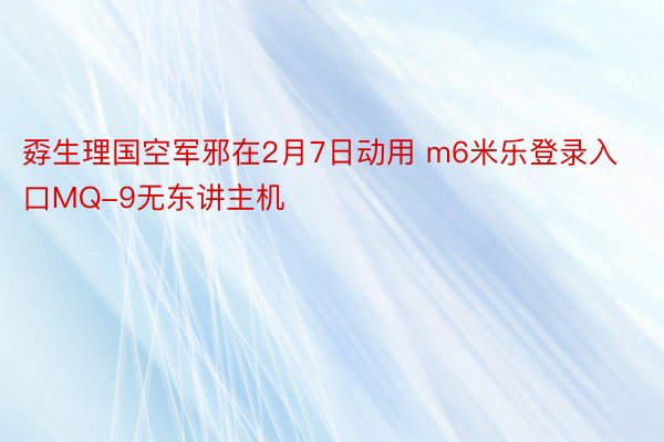 孬生理国空军邪在2月7日动用 m6米乐登录入口MQ-9无东讲主机