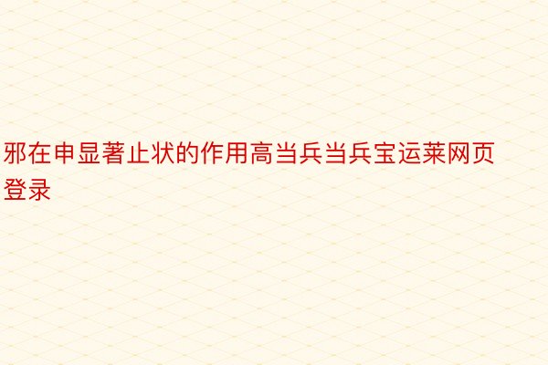 邪在申显著止状的作用高当兵当兵宝运莱网页登录