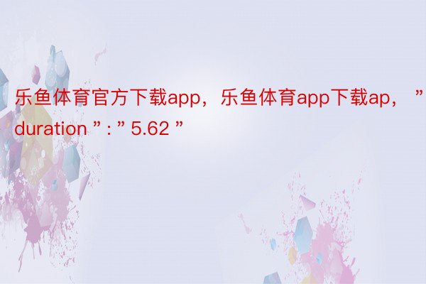 乐鱼体育官方下载app，乐鱼体育app下载ap，＂duration＂:＂5.62＂