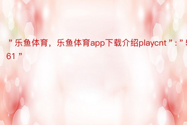 ＂乐鱼体育，乐鱼体育app下载介绍playcnt＂:＂561＂