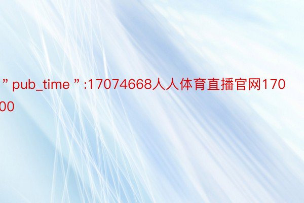 ＂pub_time＂:17074668人人体育直播官网17000