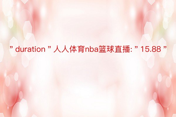 ＂duration＂人人体育nba篮球直播:＂15.88＂