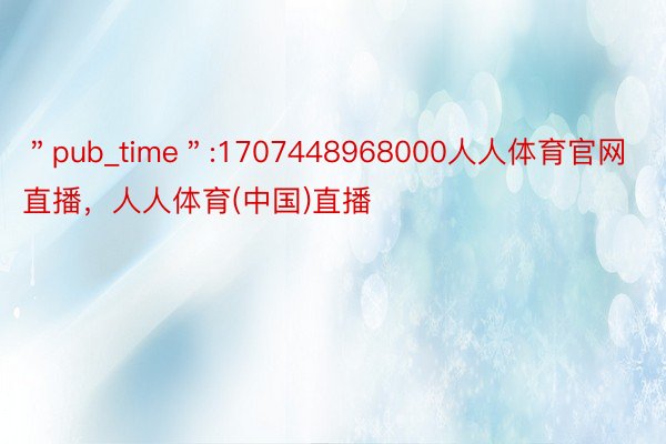 ＂pub_time＂:1707448968000人人体育官网直播，人人体育(中国)直播