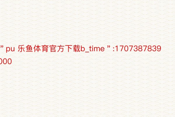 ＂pu 乐鱼体育官方下载b_time＂:1707387839000