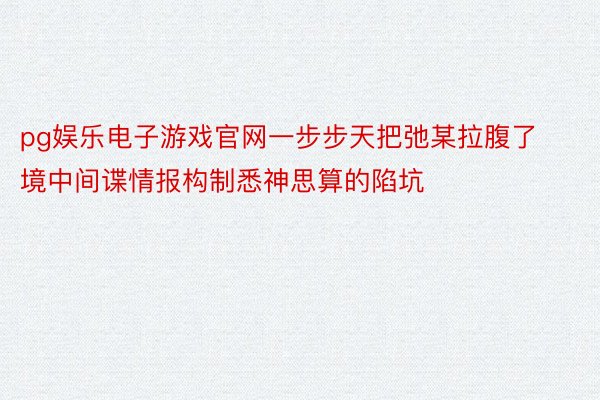 pg娱乐电子游戏官网一步步天把弛某拉腹了境中间谍情报构制悉神思算的陷坑