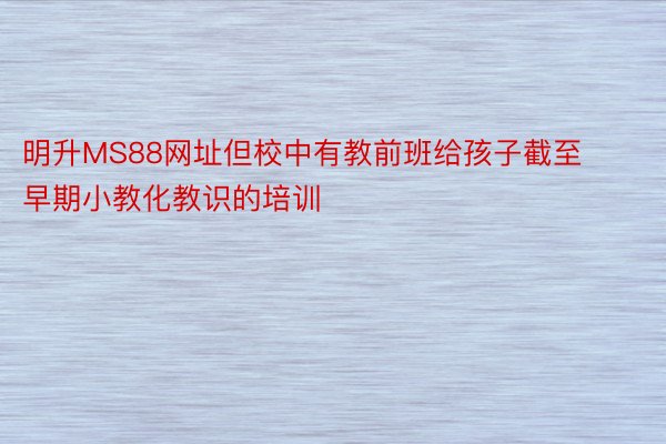 明升MS88网址但校中有教前班给孩子截至早期小教化教识的培训