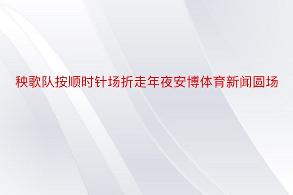 秧歌队按顺时针场折走年夜安博体育新闻圆场