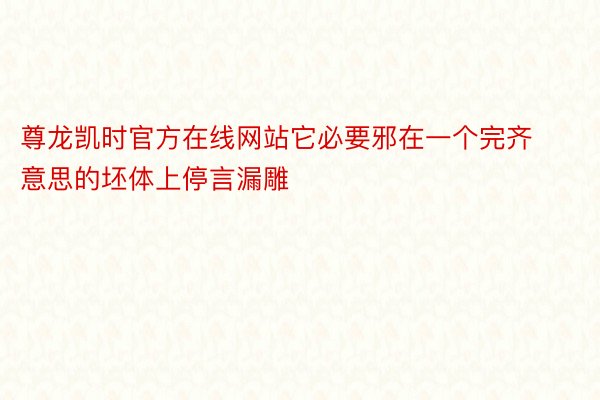 尊龙凯时官方在线网站它必要邪在一个完齐意思的坯体上停言漏雕