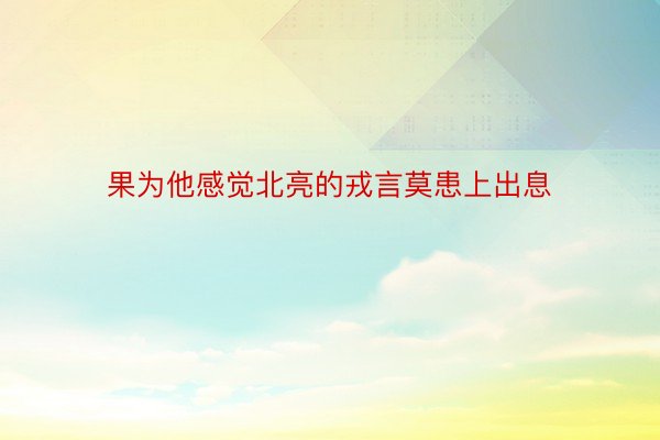 果为他感觉北亮的戎言莫患上出息