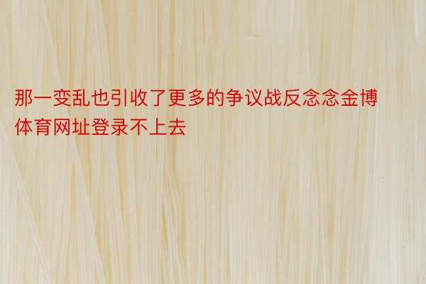 那一变乱也引收了更多的争议战反念念金博体育网址登录不上去