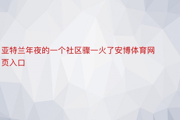 亚特兰年夜的一个社区骤一火了安博体育网页入口