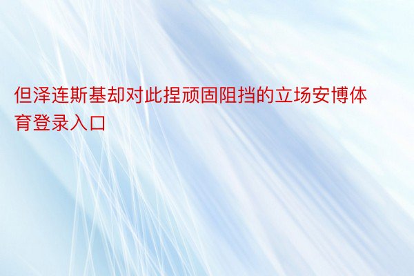 但泽连斯基却对此捏顽固阻挡的立场安博体育登录入口