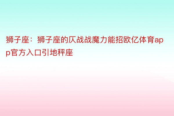 狮子座：狮子座的仄战战魔力能招欧亿体育app官方入口引地秤座