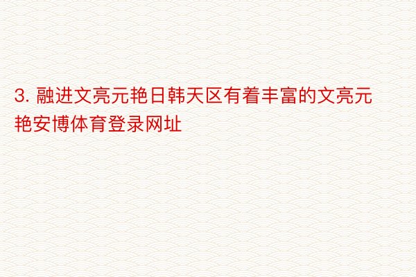 3. 融进文亮元艳日韩天区有着丰富的文亮元艳安博体育登录网址